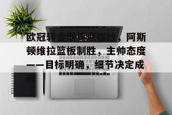 欧冠转会期再迎强敌，阿斯顿维拉篮板制胜，主帅态度——目标明确，细节决定成败的简单介绍-LOL竞猜