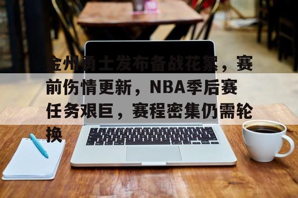 包含金州勇士发布备战花絮，赛前伤情更新，NBA季后赛任务艰巨，赛程密集仍需轮换的词条-